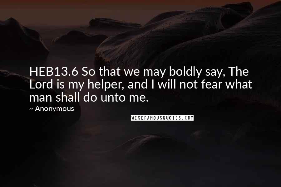 Anonymous Quotes: HEB13.6 So that we may boldly say, The Lord is my helper, and I will not fear what man shall do unto me.