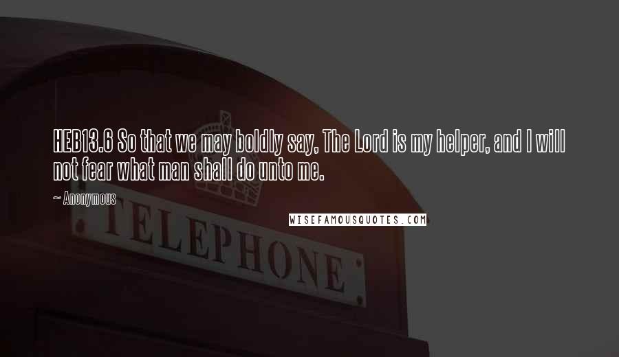 Anonymous Quotes: HEB13.6 So that we may boldly say, The Lord is my helper, and I will not fear what man shall do unto me.