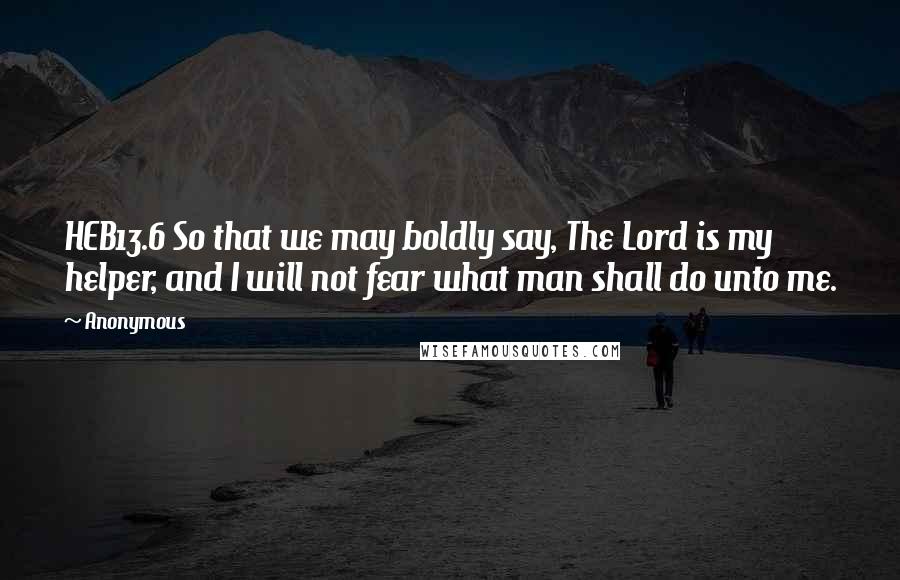 Anonymous Quotes: HEB13.6 So that we may boldly say, The Lord is my helper, and I will not fear what man shall do unto me.