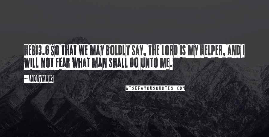 Anonymous Quotes: HEB13.6 So that we may boldly say, The Lord is my helper, and I will not fear what man shall do unto me.