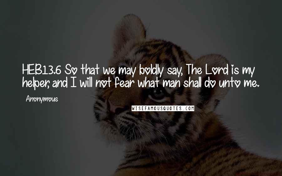 Anonymous Quotes: HEB13.6 So that we may boldly say, The Lord is my helper, and I will not fear what man shall do unto me.