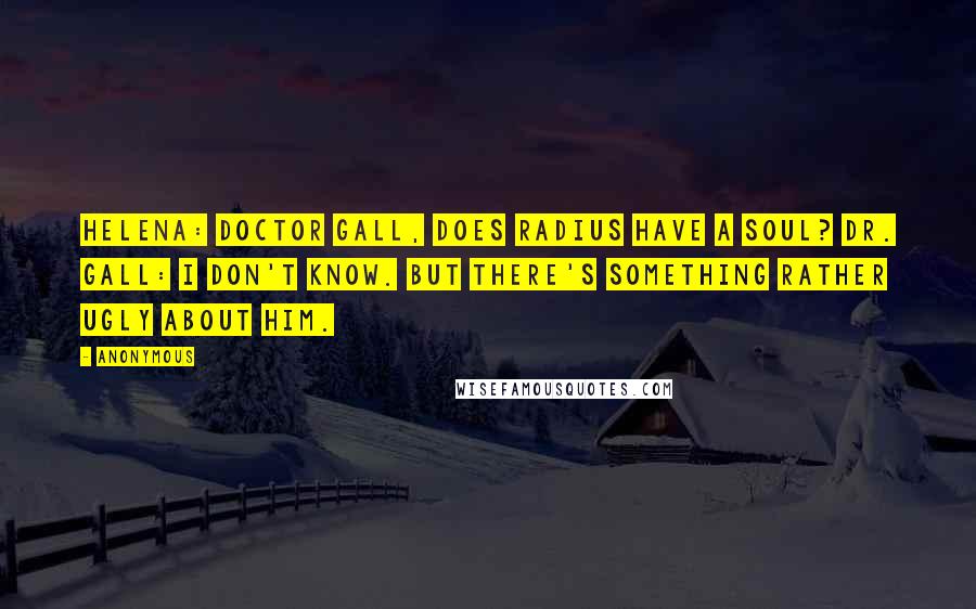 Anonymous Quotes: HELENA: Doctor Gall, does Radius have a soul? DR. GALL: I don't know. But there's something rather ugly about him.