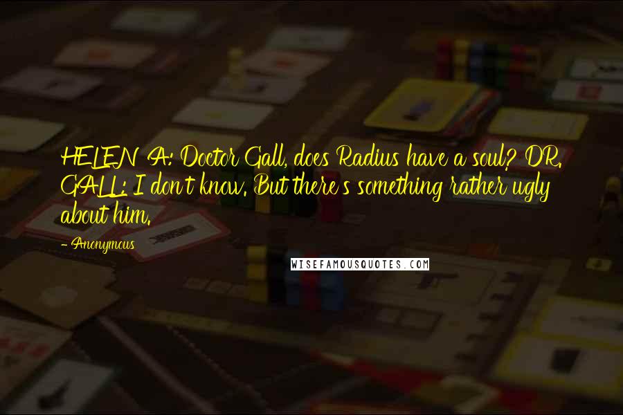 Anonymous Quotes: HELENA: Doctor Gall, does Radius have a soul? DR. GALL: I don't know. But there's something rather ugly about him.