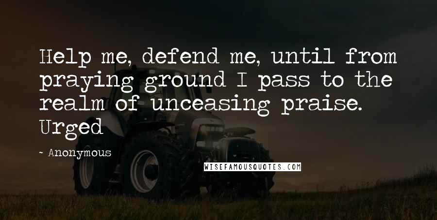 Anonymous Quotes: Help me, defend me, until from praying ground I pass to the realm of unceasing praise. Urged