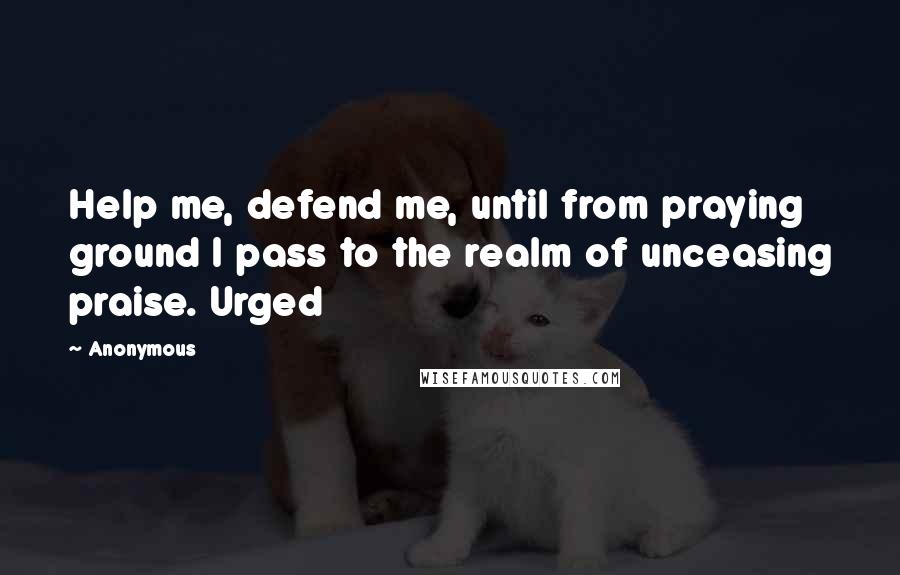 Anonymous Quotes: Help me, defend me, until from praying ground I pass to the realm of unceasing praise. Urged