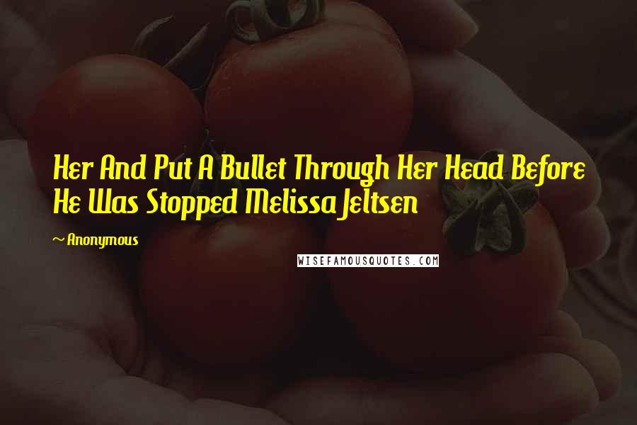 Anonymous Quotes: Her And Put A Bullet Through Her Head Before He Was Stopped Melissa Jeltsen