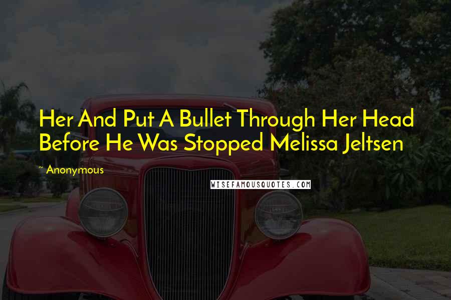 Anonymous Quotes: Her And Put A Bullet Through Her Head Before He Was Stopped Melissa Jeltsen