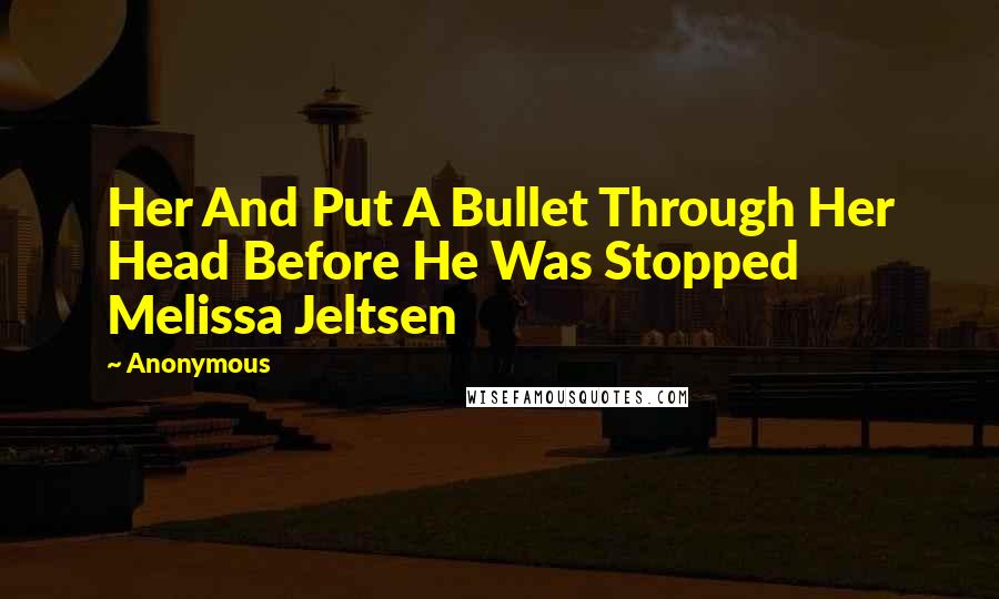 Anonymous Quotes: Her And Put A Bullet Through Her Head Before He Was Stopped Melissa Jeltsen