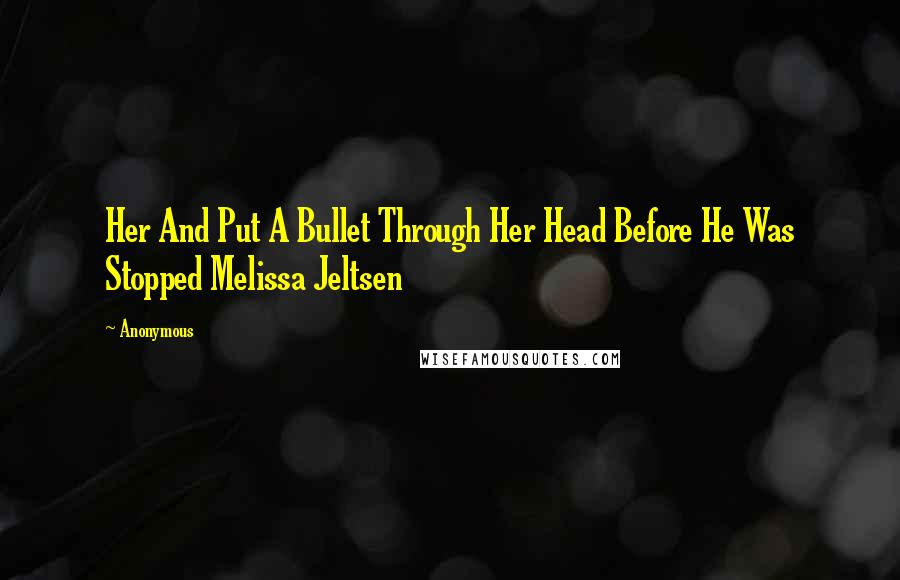 Anonymous Quotes: Her And Put A Bullet Through Her Head Before He Was Stopped Melissa Jeltsen