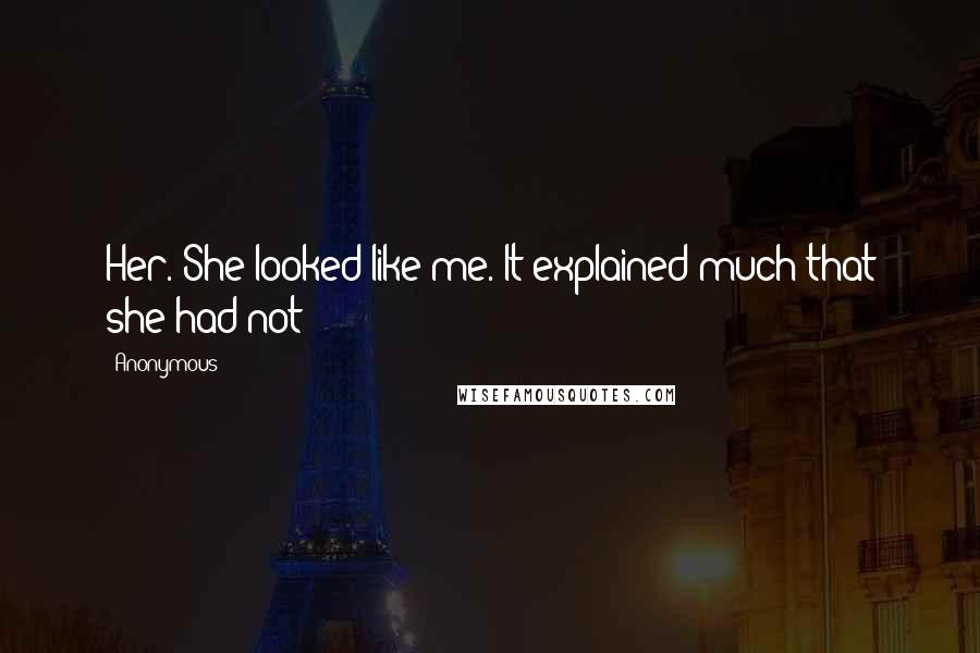 Anonymous Quotes: Her. She looked like me. It explained much that she had not