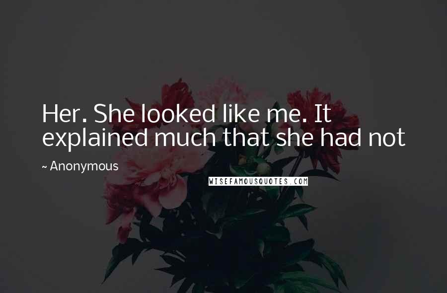 Anonymous Quotes: Her. She looked like me. It explained much that she had not