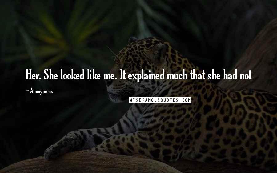 Anonymous Quotes: Her. She looked like me. It explained much that she had not