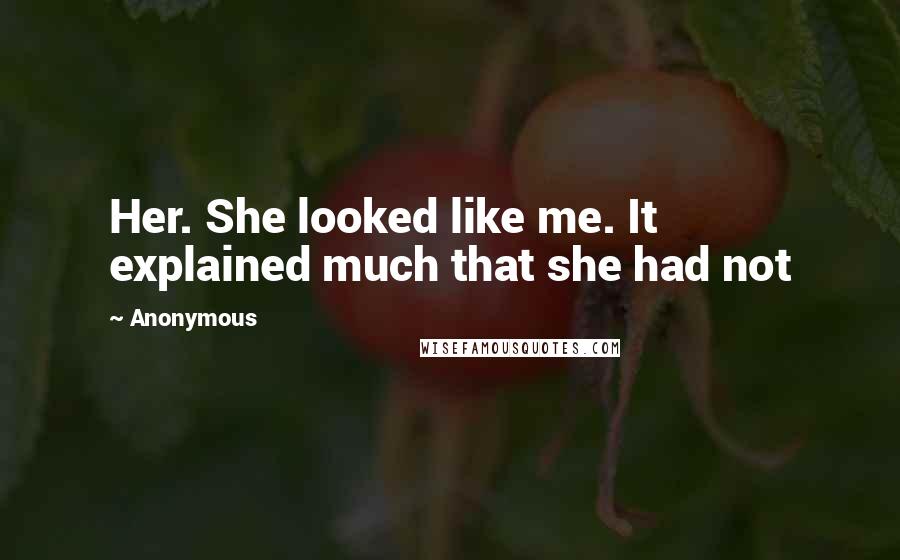 Anonymous Quotes: Her. She looked like me. It explained much that she had not