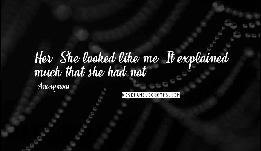 Anonymous Quotes: Her. She looked like me. It explained much that she had not