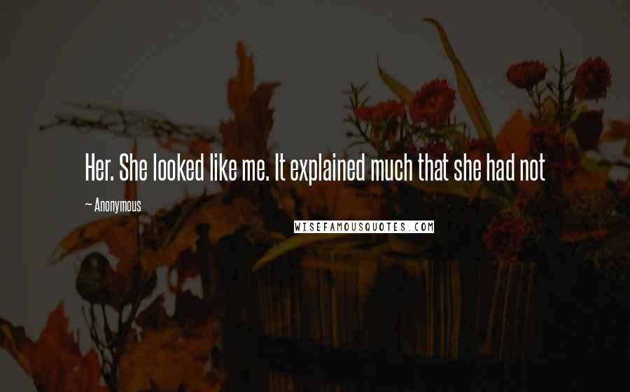 Anonymous Quotes: Her. She looked like me. It explained much that she had not