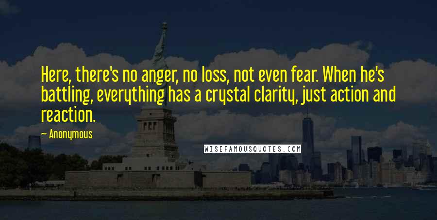 Anonymous Quotes: Here, there's no anger, no loss, not even fear. When he's battling, everything has a crystal clarity, just action and reaction.