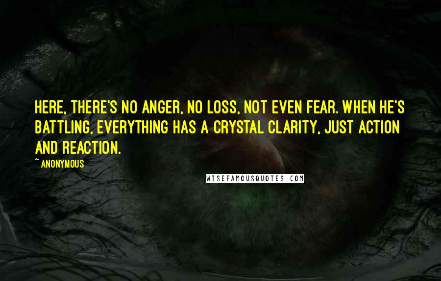 Anonymous Quotes: Here, there's no anger, no loss, not even fear. When he's battling, everything has a crystal clarity, just action and reaction.