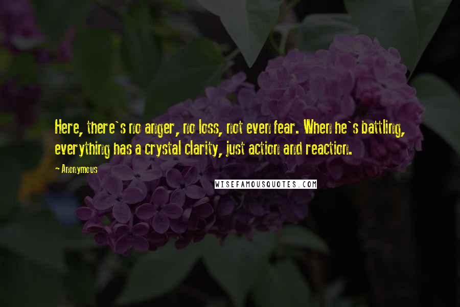 Anonymous Quotes: Here, there's no anger, no loss, not even fear. When he's battling, everything has a crystal clarity, just action and reaction.