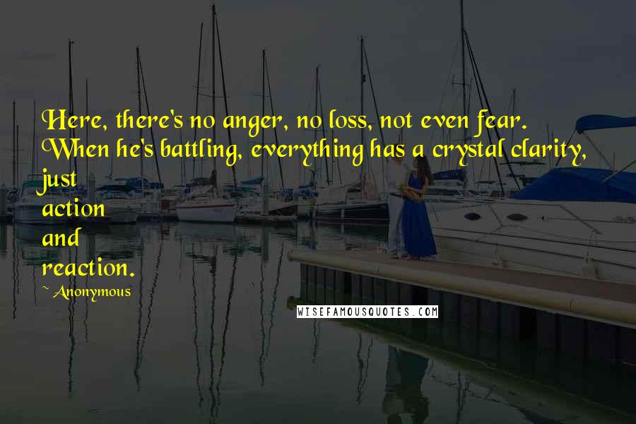 Anonymous Quotes: Here, there's no anger, no loss, not even fear. When he's battling, everything has a crystal clarity, just action and reaction.