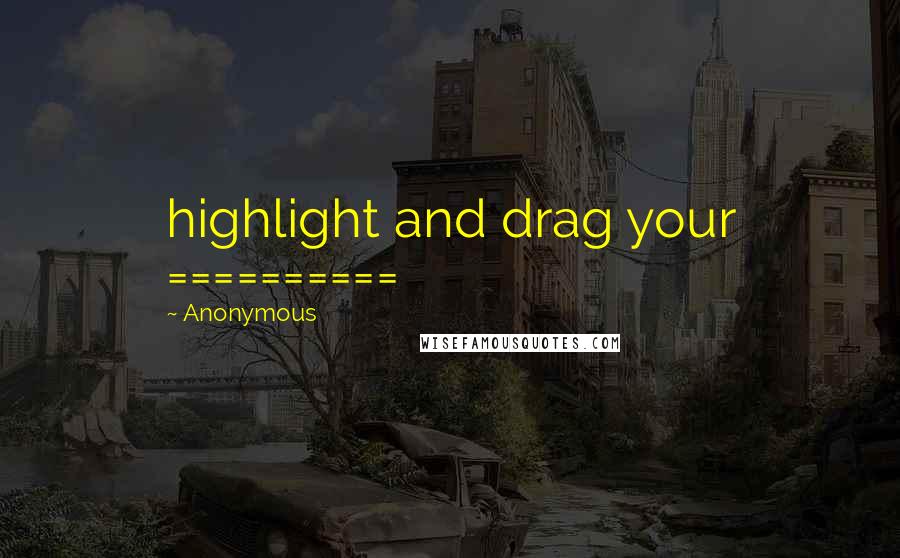 Anonymous Quotes: highlight and drag your ==========