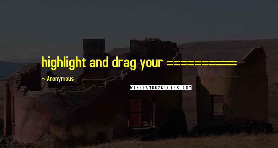 Anonymous Quotes: highlight and drag your ==========