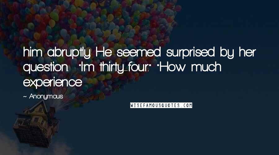 Anonymous Quotes: him abruptly. He seemed surprised by her question.  "I'm thirty-four." "How much experience