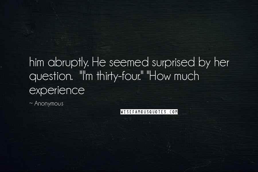 Anonymous Quotes: him abruptly. He seemed surprised by her question.  "I'm thirty-four." "How much experience