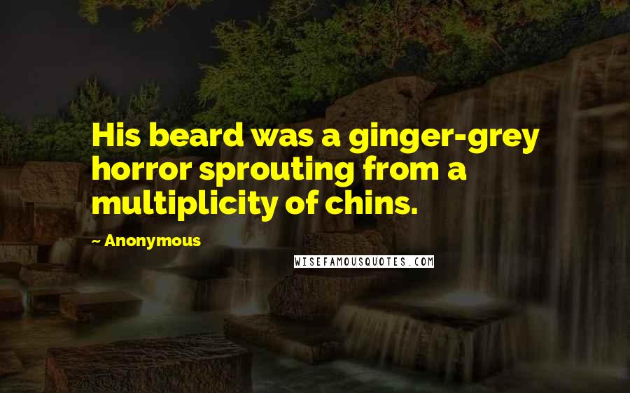 Anonymous Quotes: His beard was a ginger-grey horror sprouting from a multiplicity of chins.