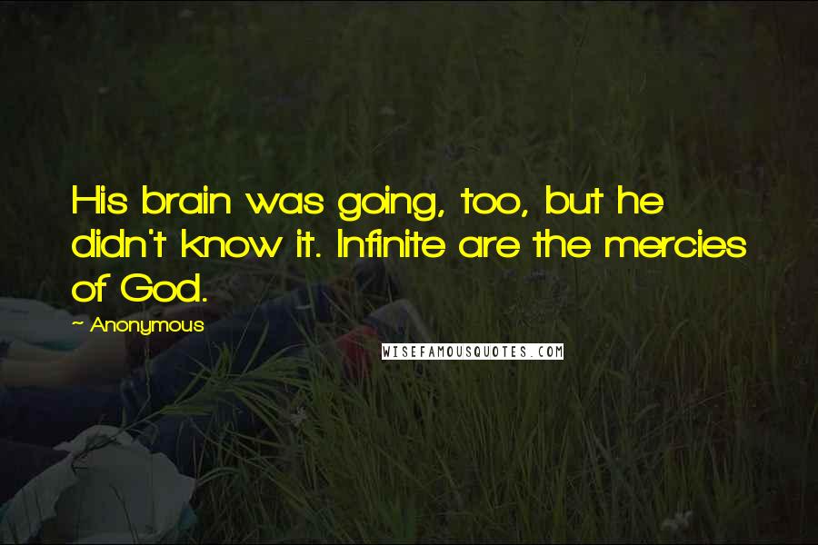 Anonymous Quotes: His brain was going, too, but he didn't know it. Infinite are the mercies of God.