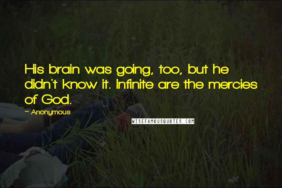 Anonymous Quotes: His brain was going, too, but he didn't know it. Infinite are the mercies of God.