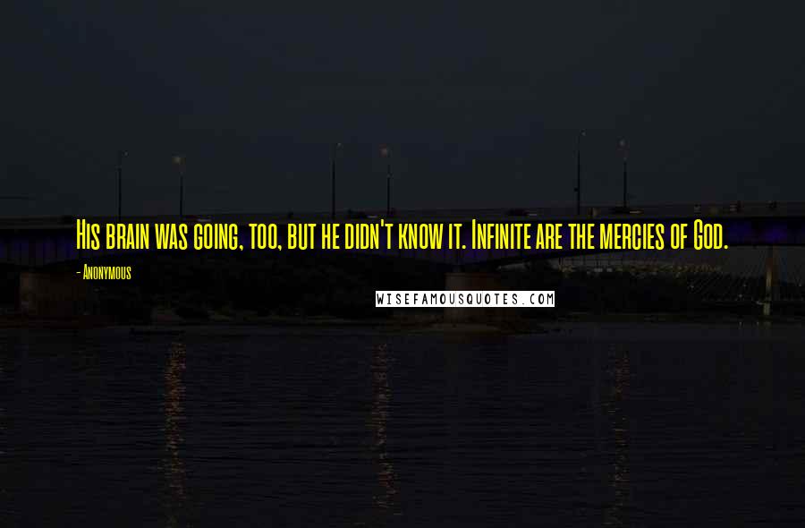 Anonymous Quotes: His brain was going, too, but he didn't know it. Infinite are the mercies of God.