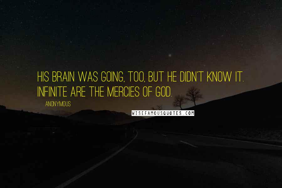 Anonymous Quotes: His brain was going, too, but he didn't know it. Infinite are the mercies of God.