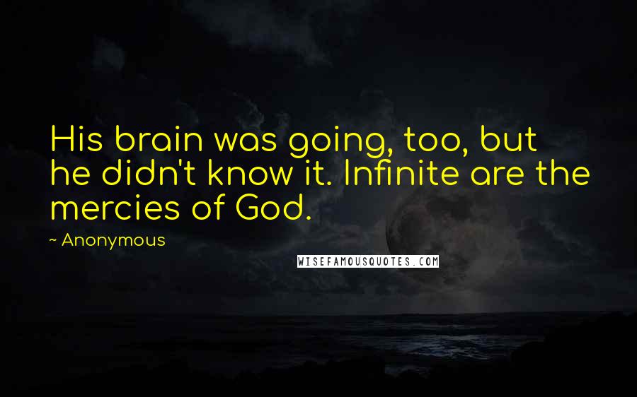 Anonymous Quotes: His brain was going, too, but he didn't know it. Infinite are the mercies of God.