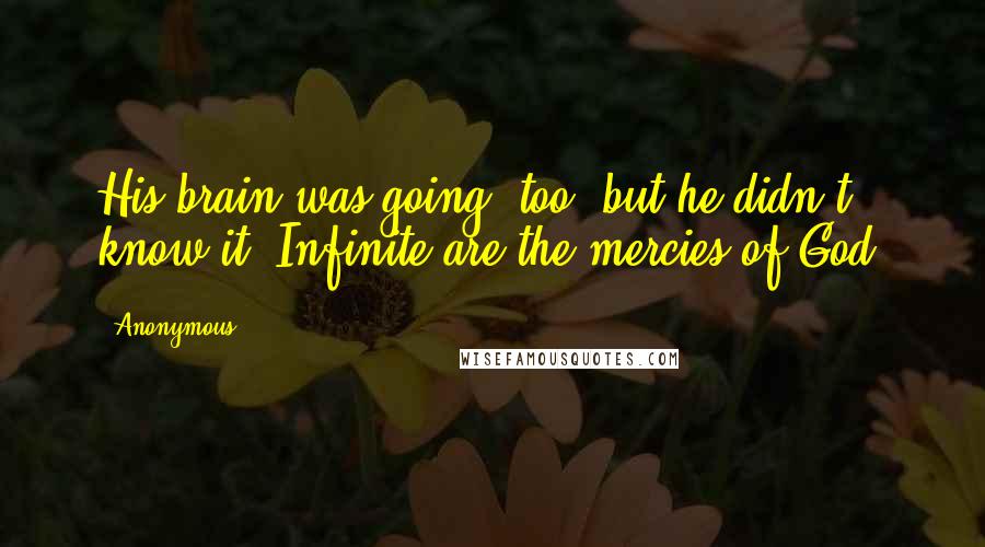 Anonymous Quotes: His brain was going, too, but he didn't know it. Infinite are the mercies of God.