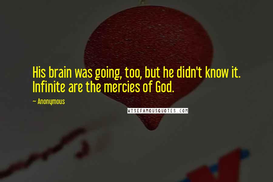 Anonymous Quotes: His brain was going, too, but he didn't know it. Infinite are the mercies of God.