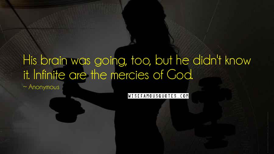 Anonymous Quotes: His brain was going, too, but he didn't know it. Infinite are the mercies of God.