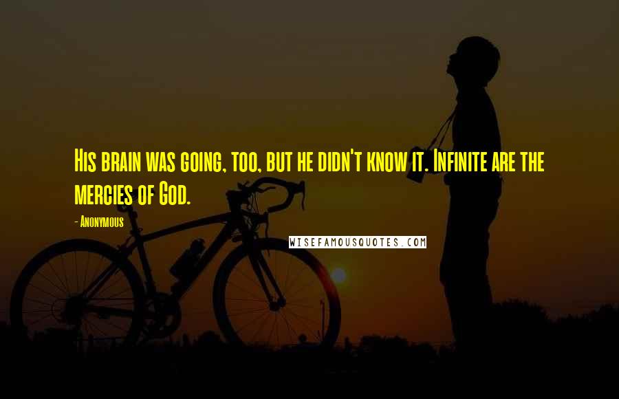 Anonymous Quotes: His brain was going, too, but he didn't know it. Infinite are the mercies of God.