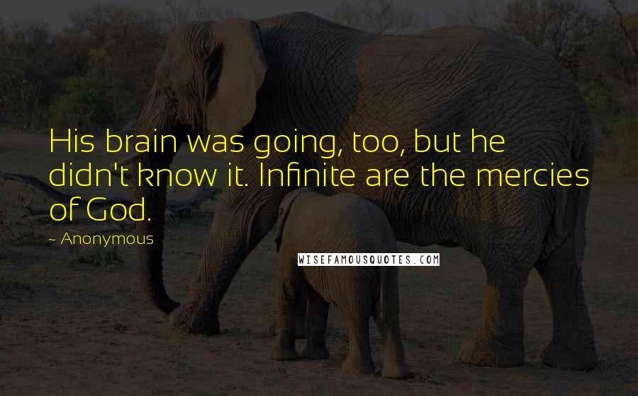 Anonymous Quotes: His brain was going, too, but he didn't know it. Infinite are the mercies of God.