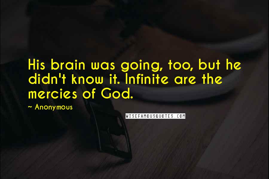 Anonymous Quotes: His brain was going, too, but he didn't know it. Infinite are the mercies of God.