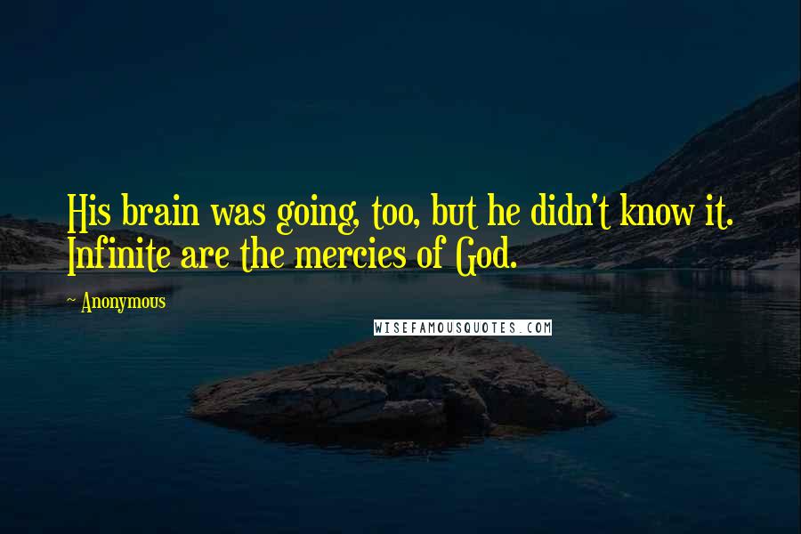 Anonymous Quotes: His brain was going, too, but he didn't know it. Infinite are the mercies of God.