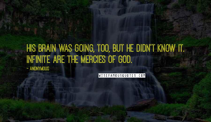 Anonymous Quotes: His brain was going, too, but he didn't know it. Infinite are the mercies of God.