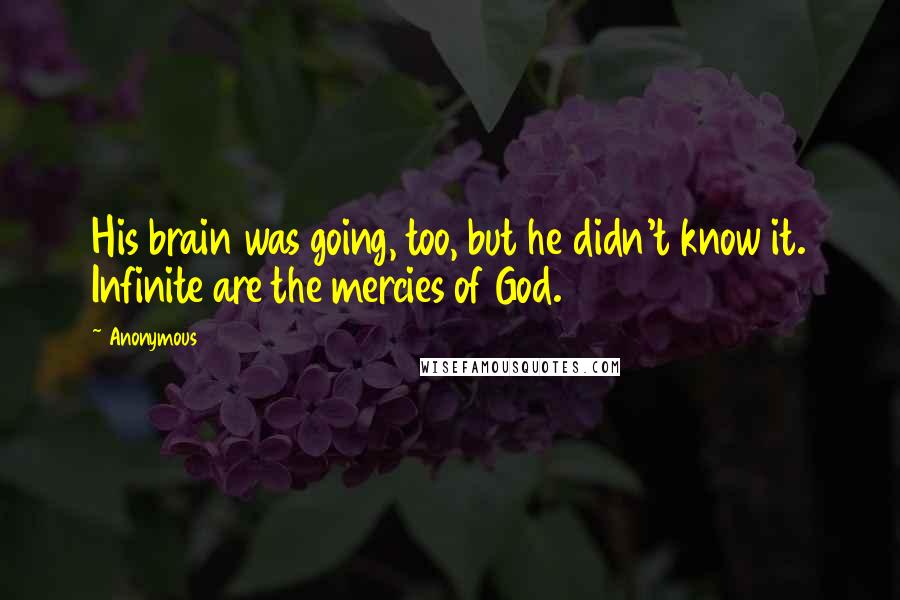 Anonymous Quotes: His brain was going, too, but he didn't know it. Infinite are the mercies of God.