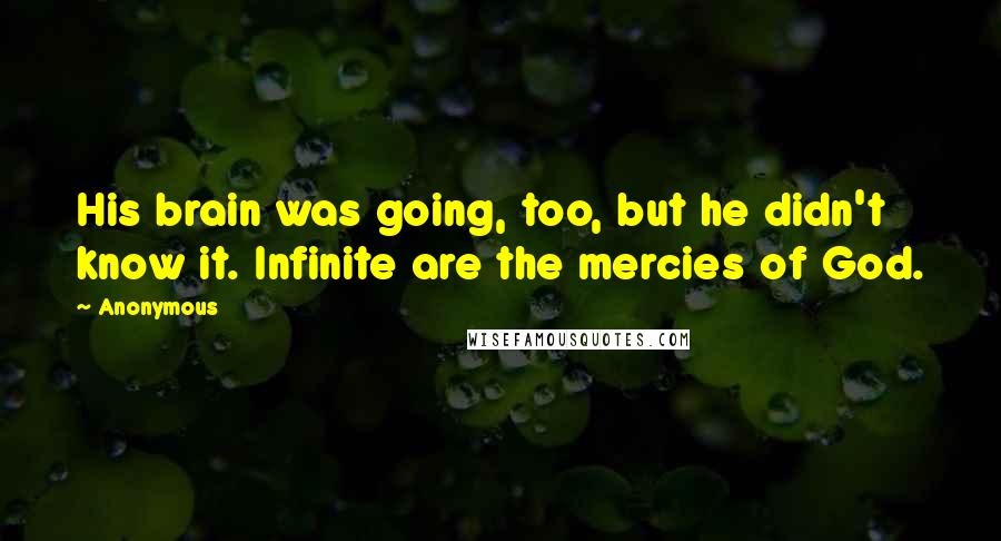 Anonymous Quotes: His brain was going, too, but he didn't know it. Infinite are the mercies of God.