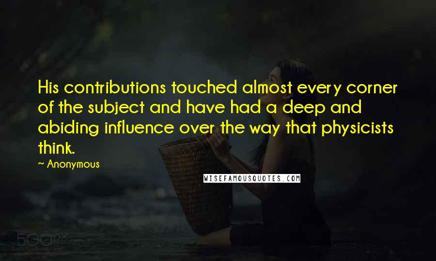 Anonymous Quotes: His contributions touched almost every corner of the subject and have had a deep and abiding influence over the way that physicists think.