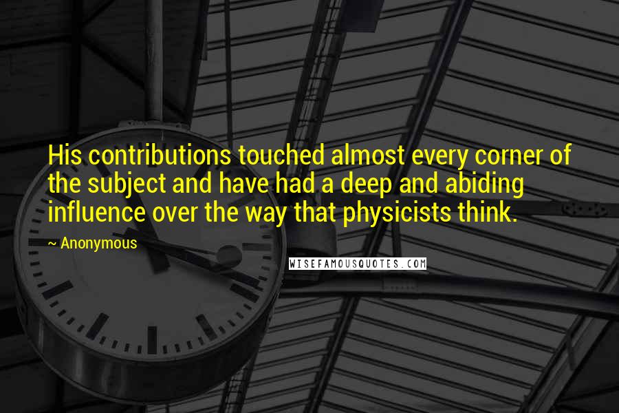 Anonymous Quotes: His contributions touched almost every corner of the subject and have had a deep and abiding influence over the way that physicists think.