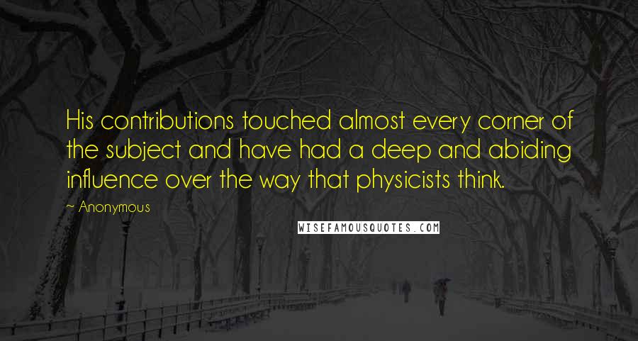 Anonymous Quotes: His contributions touched almost every corner of the subject and have had a deep and abiding influence over the way that physicists think.