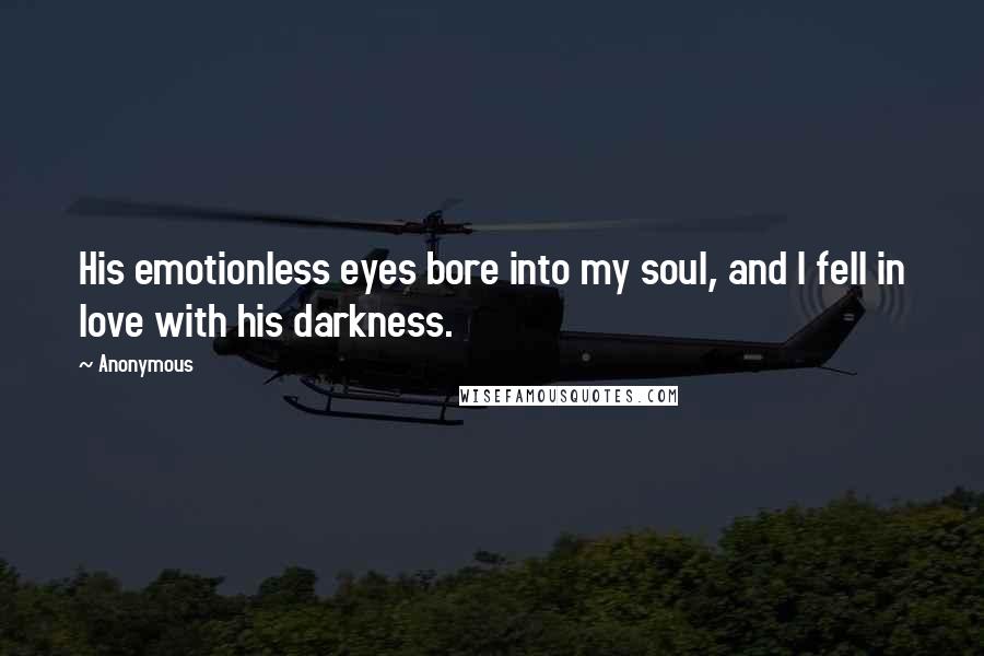 Anonymous Quotes: His emotionless eyes bore into my soul, and I fell in love with his darkness.