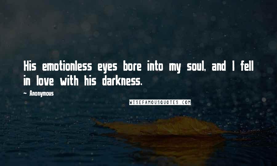 Anonymous Quotes: His emotionless eyes bore into my soul, and I fell in love with his darkness.