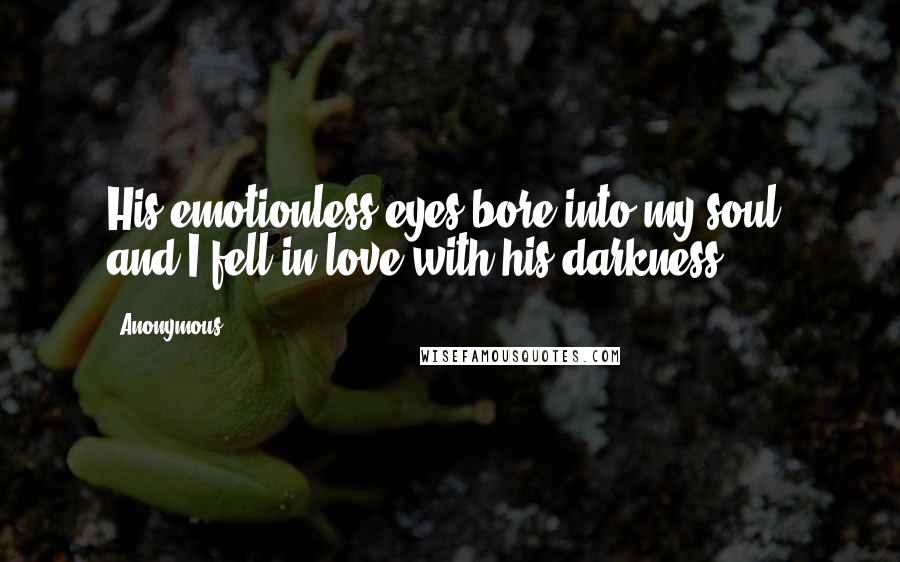 Anonymous Quotes: His emotionless eyes bore into my soul, and I fell in love with his darkness.