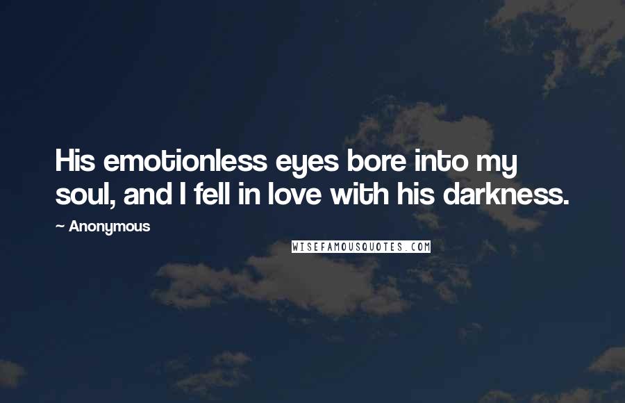 Anonymous Quotes: His emotionless eyes bore into my soul, and I fell in love with his darkness.